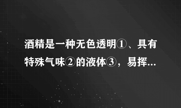酒精是一种无色透明①、具有特殊气味②的液体③，易挥发④ ，能与水以任意比率互溶⑤ ，并能够溶解碘、酚