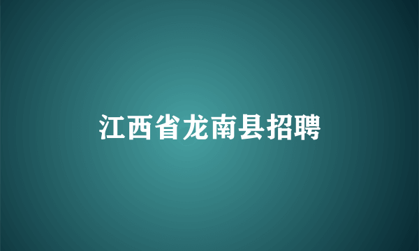 江西省龙南县招聘