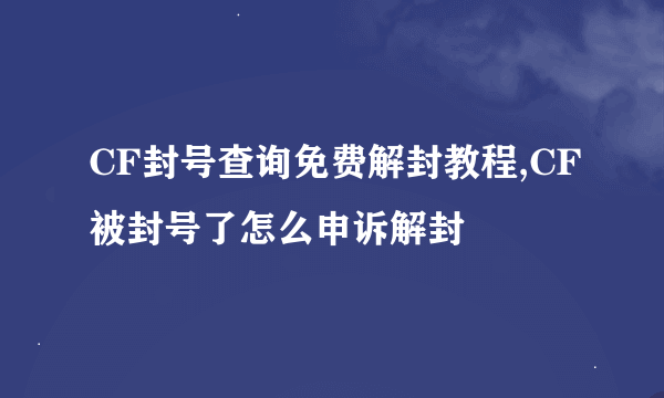 CF封号查询免费解封教程,CF被封号了怎么申诉解封