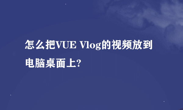 怎么把VUE Vlog的视频放到电脑桌面上?