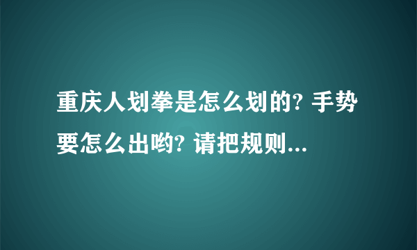 重庆人划拳是怎么划的? 手势要怎么出哟? 请把规则讲清楚一点,谢谢了.