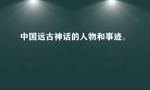 中国远古神话的人物和事迹。