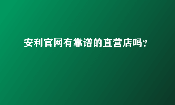 安利官网有靠谱的直营店吗？