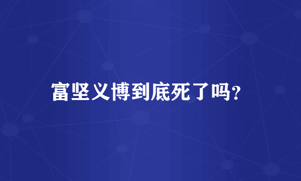 富坚义博到底死了吗？