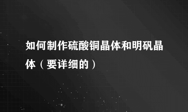 如何制作硫酸铜晶体和明矾晶体（要详细的）
