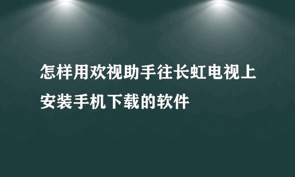 怎样用欢视助手往长虹电视上安装手机下载的软件