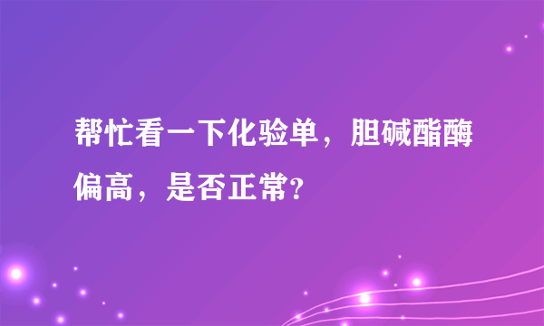 帮忙看一下化验单，胆碱酯酶偏高，是否正常？