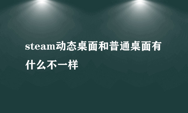 steam动态桌面和普通桌面有什么不一样