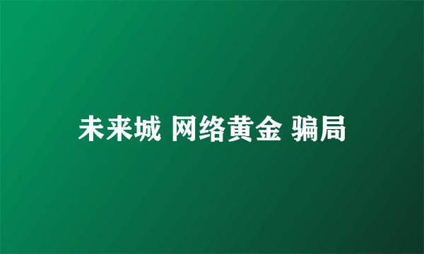 未来城 网络黄金 骗局