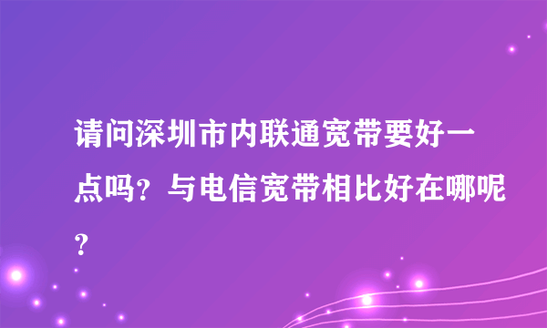 请问深圳市内联通宽带要好一点吗？与电信宽带相比好在哪呢？