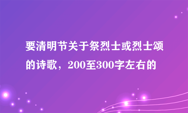 要清明节关于祭烈士或烈士颂的诗歌，200至300字左右的