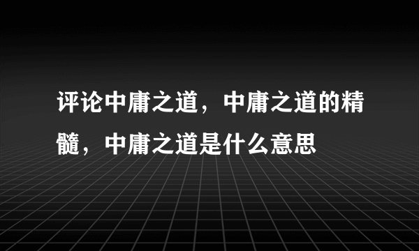 评论中庸之道，中庸之道的精髓，中庸之道是什么意思