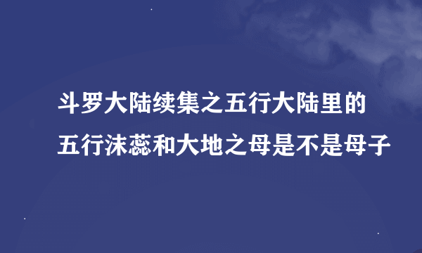 斗罗大陆续集之五行大陆里的五行沫蕊和大地之母是不是母子