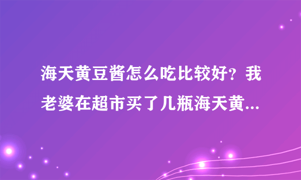海天黄豆酱怎么吃比较好？我老婆在超市买了几瓶海天黄豆酱回来，但是我不知道用海天黄豆酱