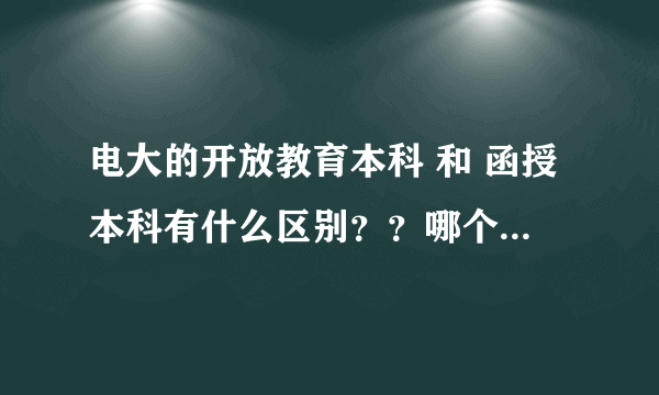 电大的开放教育本科 和 函授本科有什么区别？？哪个更好呢？