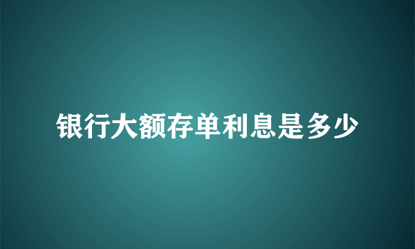 银行大额存单利息是多少