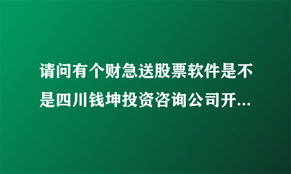 请问有个财急送股票软件是不是四川钱坤投资咨询公司开发的啊？