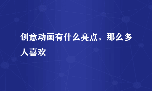创意动画有什么亮点，那么多人喜欢