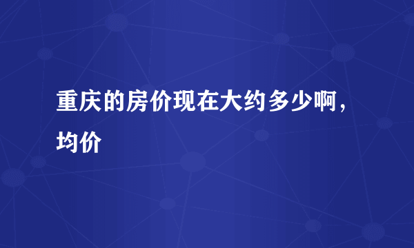 重庆的房价现在大约多少啊，均价