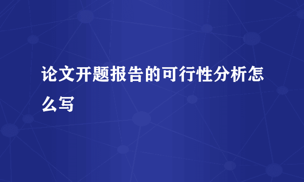 论文开题报告的可行性分析怎么写