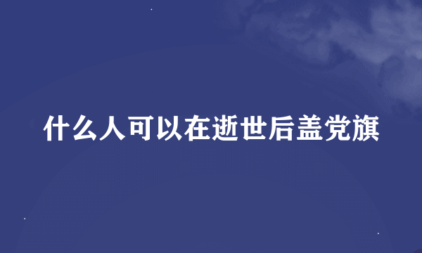 什么人可以在逝世后盖党旗