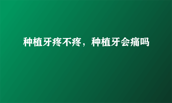 种植牙疼不疼，种植牙会痛吗