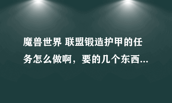 魔兽世界 联盟锻造护甲的任务怎么做啊，要的几个东西都不会做