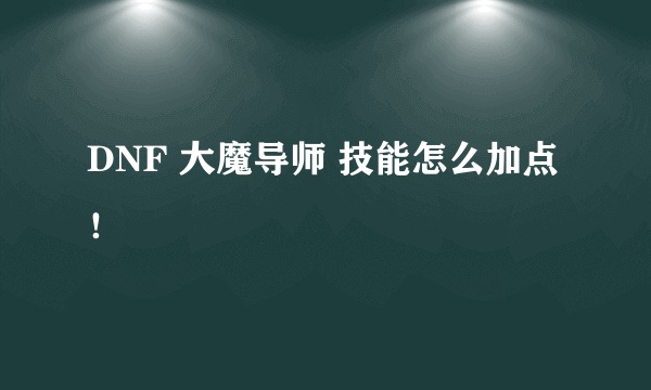 DNF 大魔导师 技能怎么加点！
