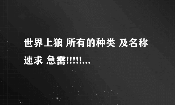 世界上狼 所有的种类 及名称 速求 急需!!!!!!!!!