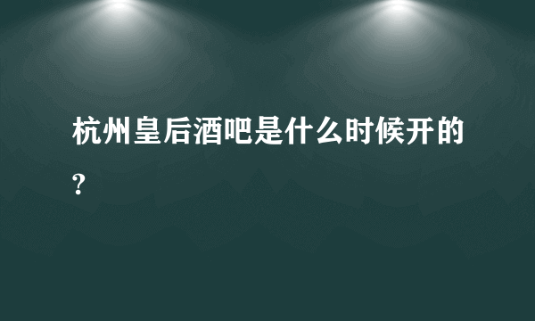 杭州皇后酒吧是什么时候开的?