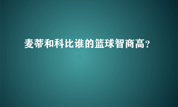 麦蒂和科比谁的篮球智商高？