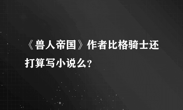 《兽人帝国》作者比格骑士还打算写小说么？