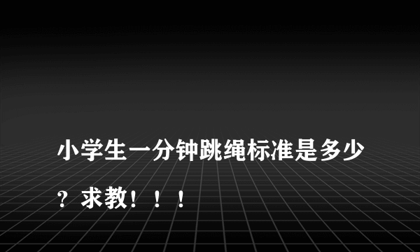 
小学生一分钟跳绳标准是多少？求教！！！

