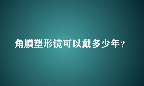 角膜塑形镜可以戴多少年？