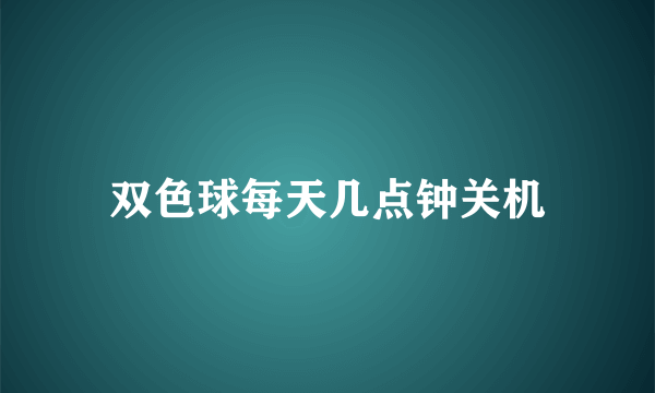 双色球每天几点钟关机