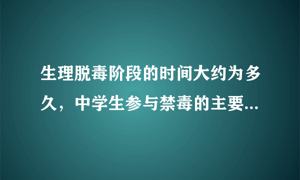生理脱毒阶段的时间大约为多久，中学生参与禁毒的主要目的是通过学习禁毒知识，促使自己增强什么的能力