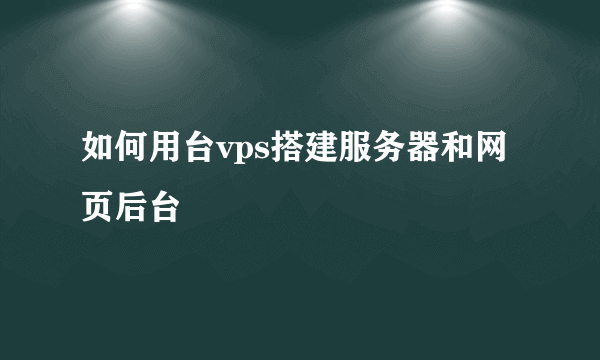 如何用台vps搭建服务器和网页后台