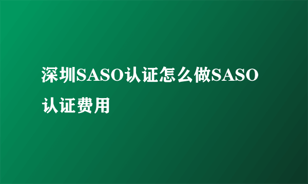 深圳SASO认证怎么做SASO认证费用