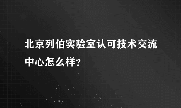 北京列伯实验室认可技术交流中心怎么样？