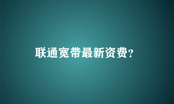 联通宽带最新资费？