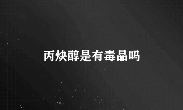 丙炔醇是有毒品吗