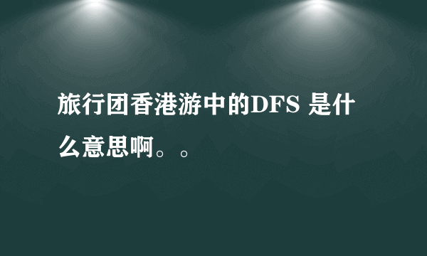 旅行团香港游中的DFS 是什么意思啊。。