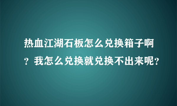 热血江湖石板怎么兑换箱子啊？我怎么兑换就兑换不出来呢？