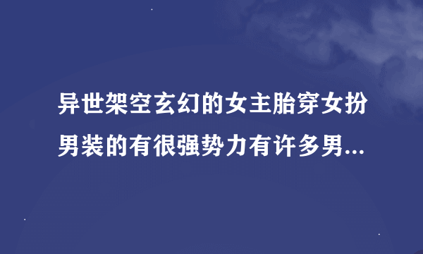 异世架空玄幻的女主胎穿女扮男装的有很强势力有许多男主.契约很多萌宠有灵力