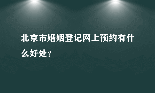 北京市婚姻登记网上预约有什么好处？