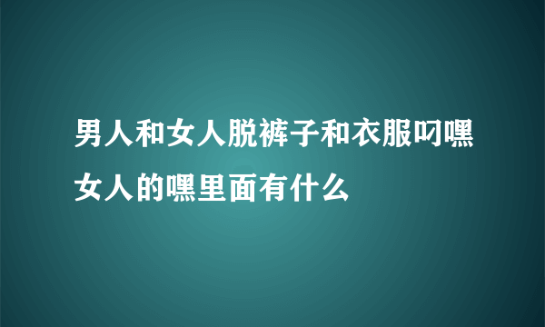 男人和女人脱裤子和衣服叼嘿女人的嘿里面有什么