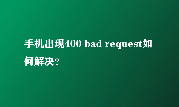 手机出现400 bad request如何解决？