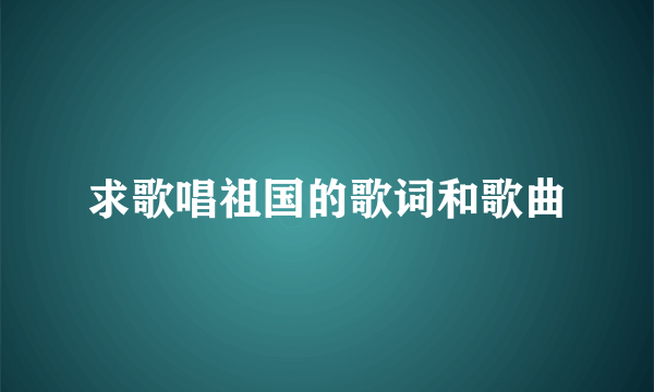 求歌唱祖国的歌词和歌曲