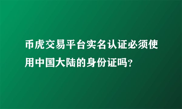 币虎交易平台实名认证必须使用中国大陆的身份证吗？