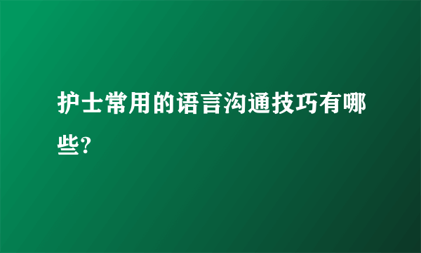 护士常用的语言沟通技巧有哪些?